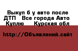 Выкуп б/у авто после ДТП - Все города Авто » Куплю   . Курская обл.